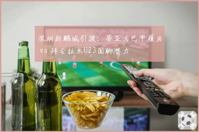 深圳新鹏城引援:蒂亚戈巴甲履历 vs 拜合拉木U23国脚潜力
