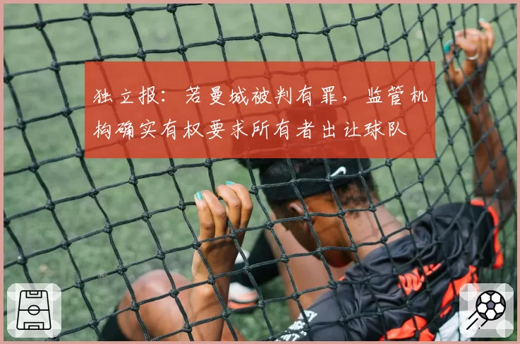 独立报：若曼城被判有罪，监管机构确实有权要求所有者出让球队