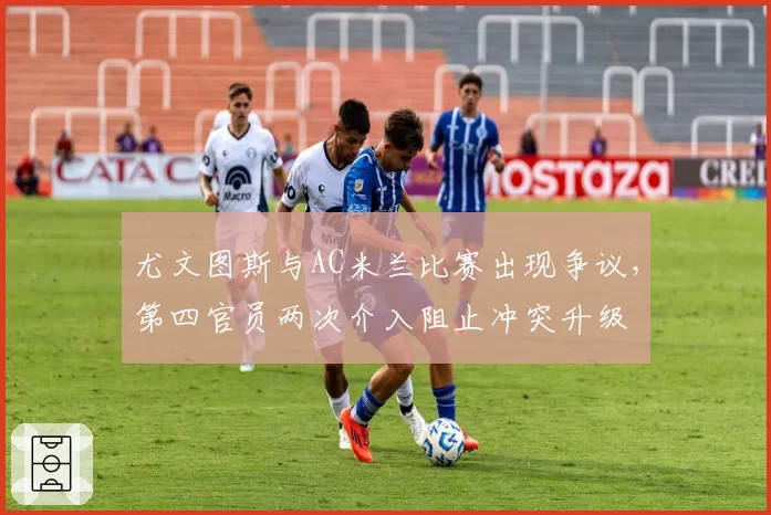 尤文图斯与AC米兰比赛出现争议，第四官员两次介入阻止冲突升级