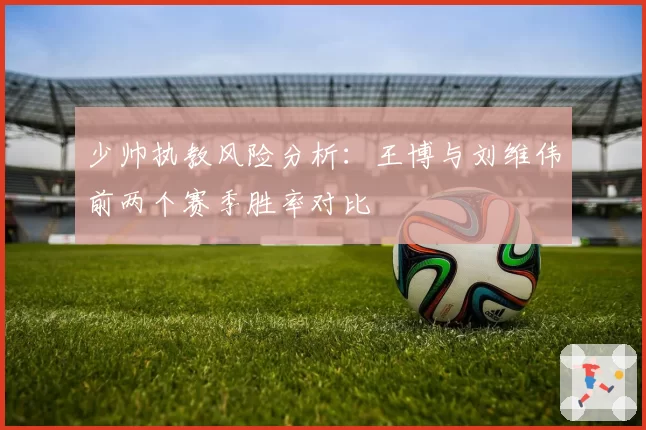 少帅执教风险分析：王博与刘维伟前两个赛季胜率对比