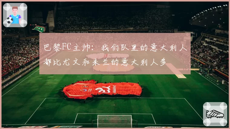 巴黎FC主帅：我们队里的意大利人都比尤文和米兰的意大利人多