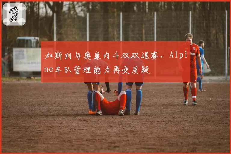 加斯利与奥康内斗双双退赛，Alpine车队管理能力再受质疑